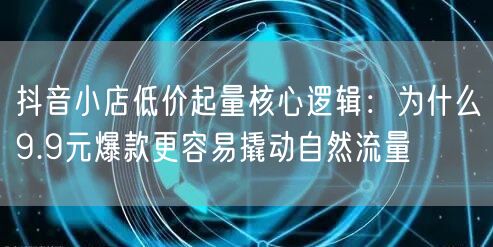 抖音小店低价起量核心逻辑:为什么9.9元爆款更容易撬动自然流量