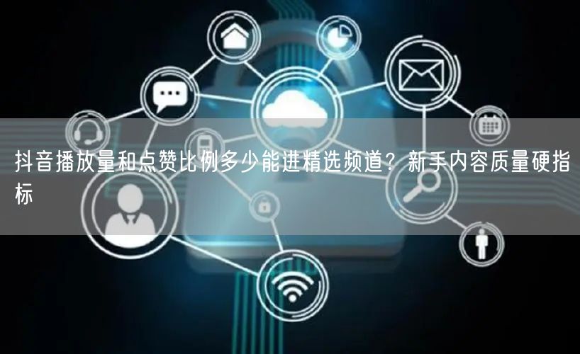 抖音播放量和点赞比例多少能进精选频道?新手内容质量硬指标