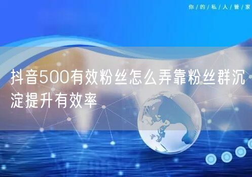 抖音500有效粉丝怎么弄靠粉丝群沉淀提升有效率