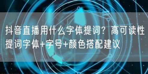 抖音直播用什么字体提词?高可读性提词字体+字号+颜色搭配建议
