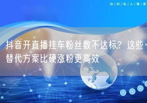 抖音开直播挂车粉丝数不达标?这些替代方案比硬涨粉更高效