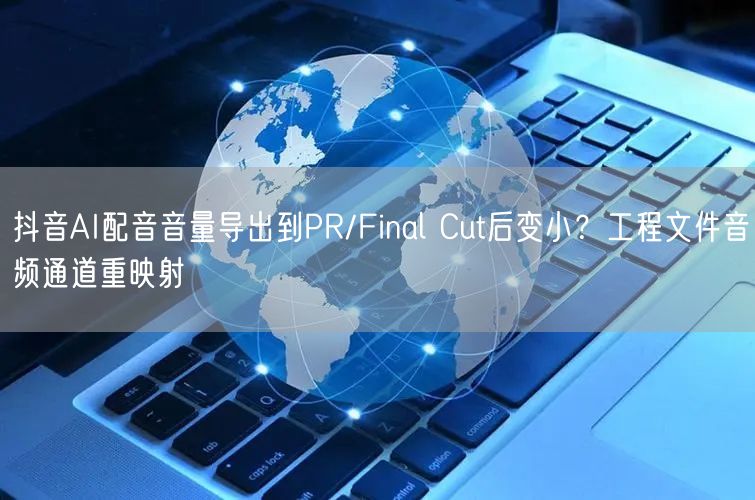 抖音AI配音音量导出到PR/Final Cut后变小?工程文件音频通道重映射