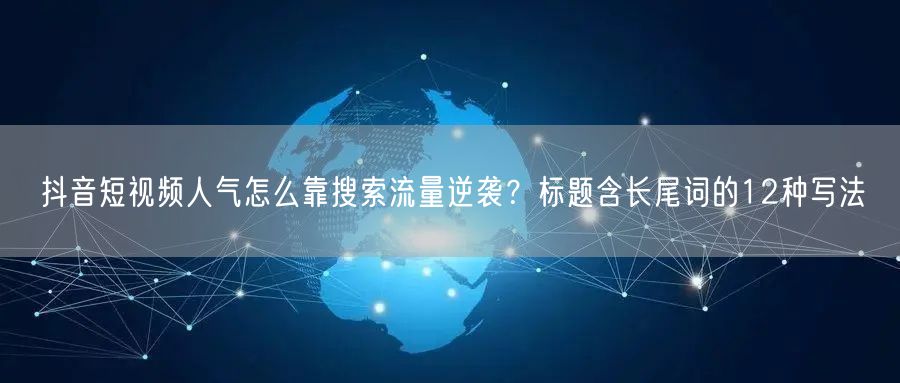抖音短视频人气怎么靠搜索流量逆袭?标题含长尾词的12种写法
