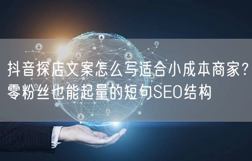 抖音探店文案怎么写适合小成本商家?零粉丝也能起量的短句SEO结构