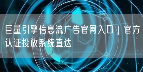 巨量引擎信息流广告官网入口|官方认证投放系统直达