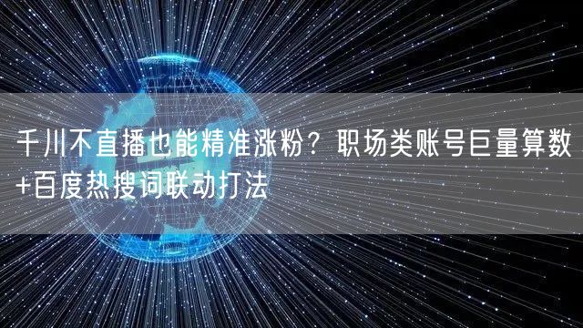 千川不直播也能精准涨粉?职场类账号巨量算数+百度热搜词联动打法