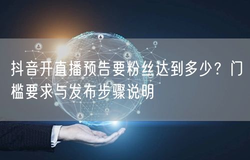 抖音开直播预告要粉丝达到多少?门槛要求与发布步骤说明