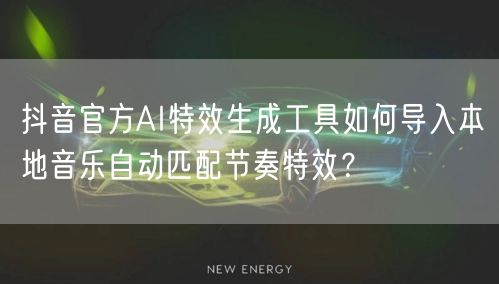 抖音官方AI特效生成工具如何导入本地音乐自动匹配节奏特效?