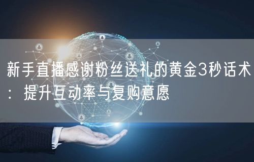新手直播感谢粉丝送礼的黄金3秒话术:提升互动率与复购意愿