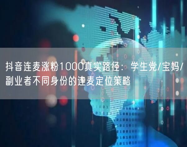 抖音连麦涨粉1000真实路径:学生党/宝妈/副业者不同身份的连麦定位策略