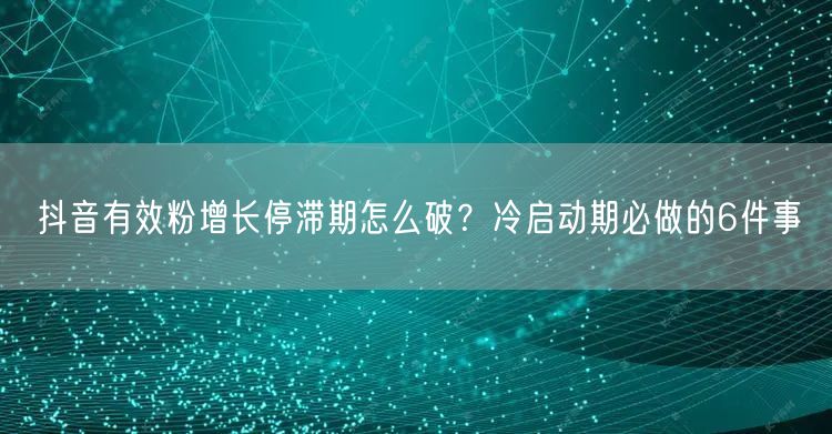 抖音有效粉增长停滞期怎么破?冷启动期必做的6件事