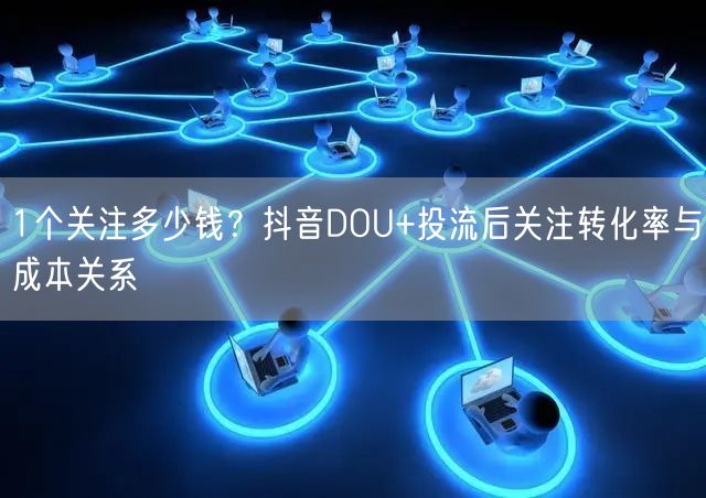 1个关注多少钱?抖音DOU+投流后关注转化率与成本关系