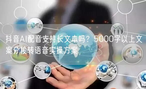 抖音AI配音支持长文本吗？5000字以上文案分段转语音实操方案