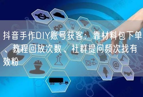 抖音手作DIY账号获客:靠材料包下单、教程回放次数、社群提问频次找有效粉