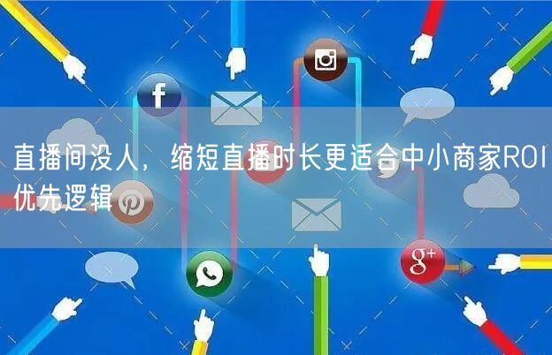 直播间没人,缩短直播时长更适合中小商家ROI优先逻辑