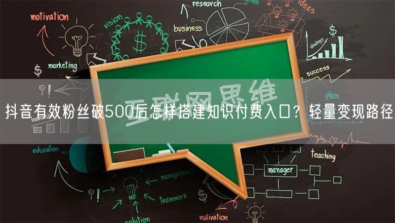 抖音有效粉丝破500后怎样搭建知识付费入口?轻量变现路径