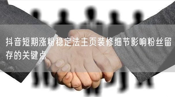 抖音短期涨粉稳定法主页装修细节影响粉丝留存的关键点
