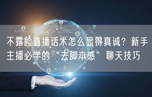 不露脸直播话术怎么显得真诚?新手主播必学的“去脚本感”聊天技巧