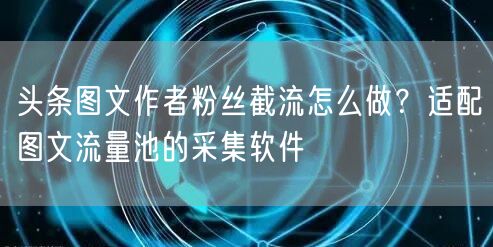 头条图文作者粉丝截流怎么做?适配图文流量池的采集软件