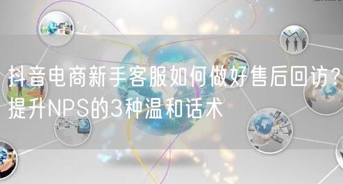 抖音电商新手客服如何做好售后回访?提升NPS的3种温和话术