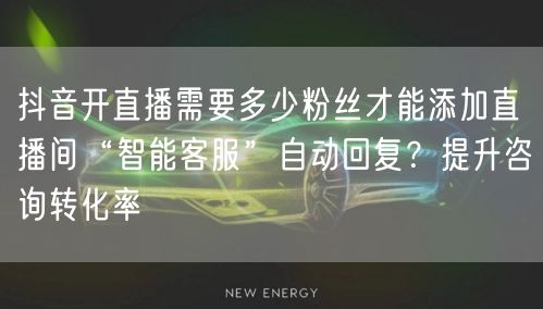 抖音开直播需要多少粉丝才能添加直播间“智能客服”自动回复?提升咨询转化率