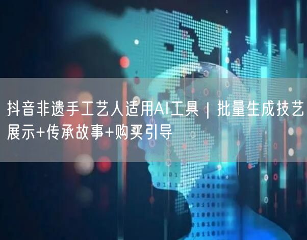 抖音非遗手工艺人适用AI工具|批量生成技艺展示+传承故事+购买引导