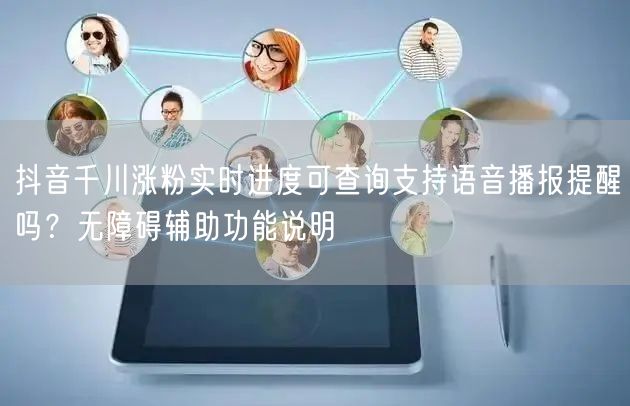 抖音千川涨粉实时进度可查询支持语音播报提醒吗？无障碍辅助功能说明