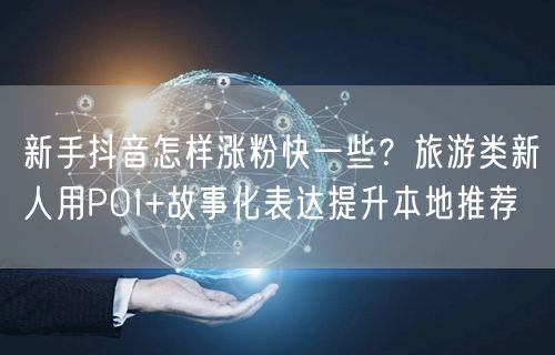 新手抖音怎样涨粉快一些？旅游类新人用POI+故事化表达提升本地推荐