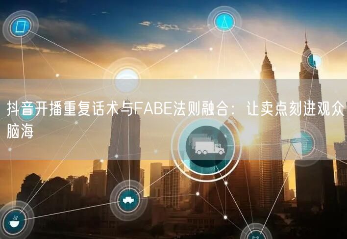 抖音开播重复话术与FABE法则融合：让卖点刻进观众脑海