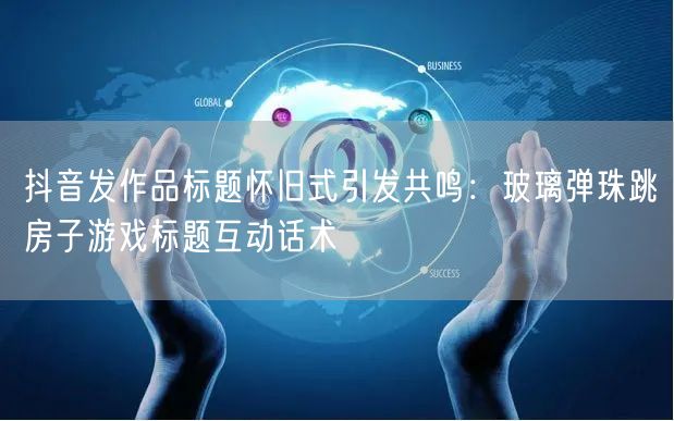 抖音发作品标题怀旧式引发共鸣：玻璃弹珠跳房子游戏标题互动话术