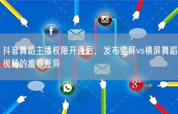 抖音舞蹈主播权限开通后,发布竖屏vs横屏舞蹈视频的推荐差异