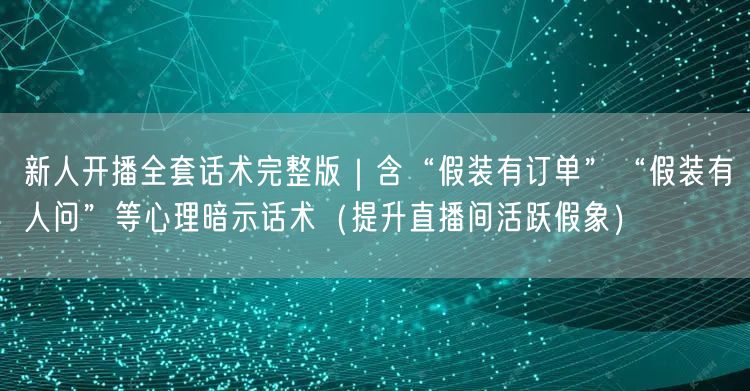 新人开播全套话术完整版|含“假装有订单”“假装有人问”等心理暗示话术(提升直播间