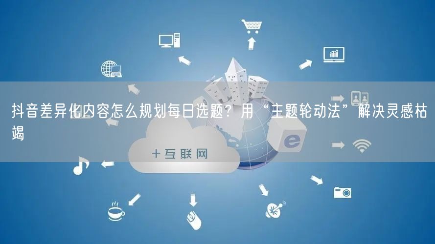 抖音差异化内容怎么规划每日选题?用“主题轮动法”解决灵感枯竭