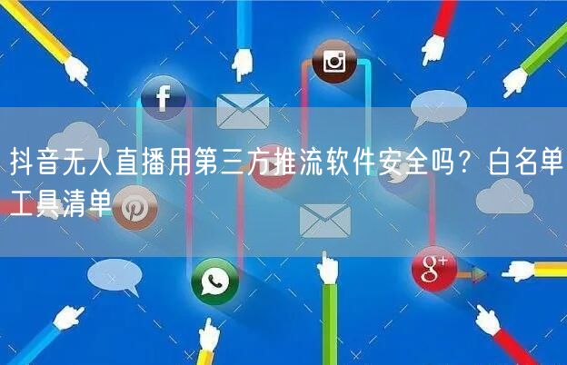 抖音无人直播用第三方推流软件安全吗?白名单工具清单