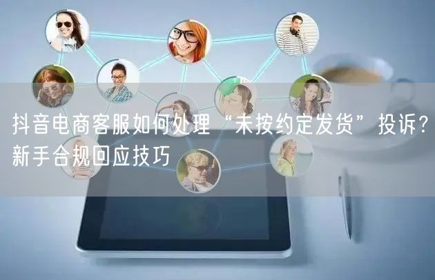 抖音电商客服如何处理“未按约定发货”投诉?新手合规回应技巧