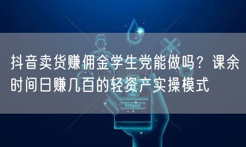 抖音卖货赚佣金学生党能做吗?课余时间日赚几百的轻资产实操模式