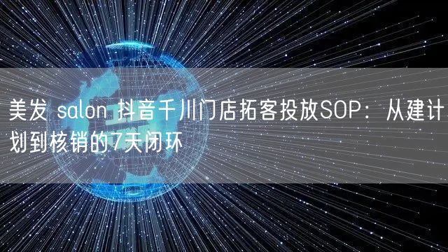 美发 salon 抖音千川门店拓客投放SOP:从建计划到核销的7天闭环
