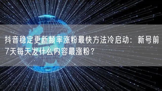 抖音稳定更新频率涨粉最快方法冷启动:新号前7天每天发什么内容最涨粉?