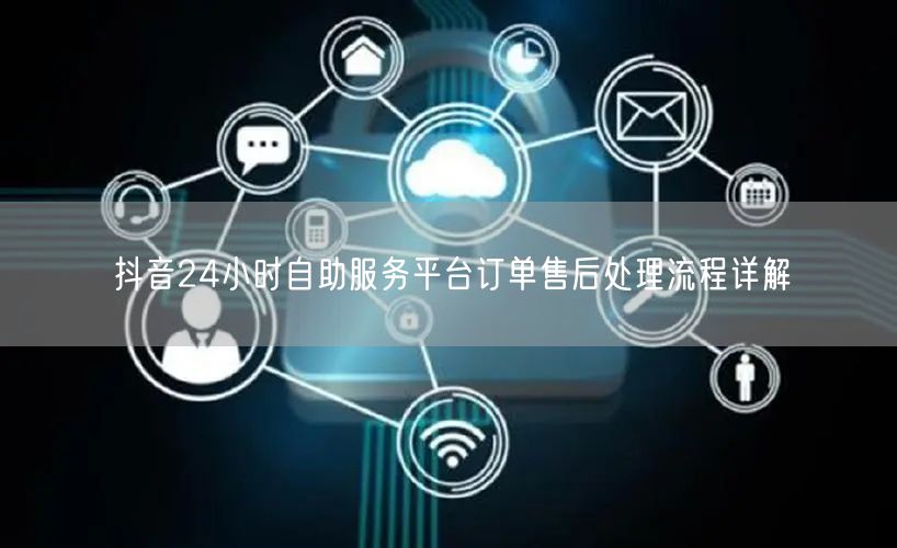 抖音24小时自助服务平台订单售后处理流程详解