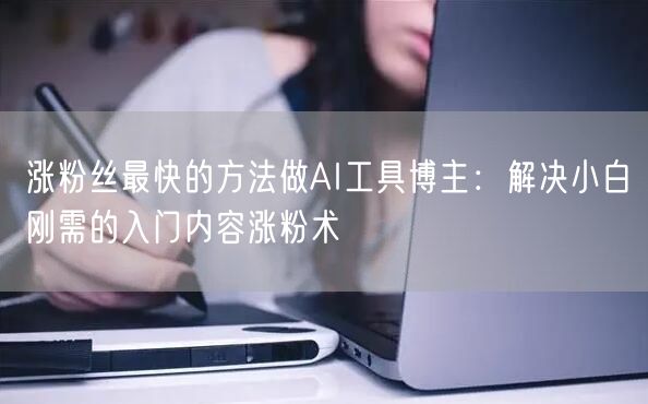 涨粉丝最快的方法做AI工具博主:解决小白刚需的入门内容涨粉术