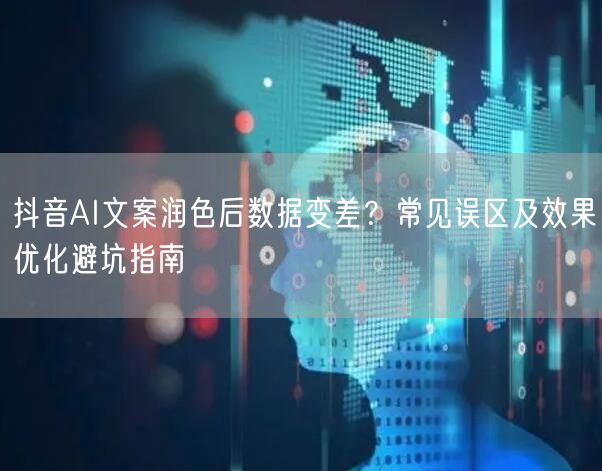 抖音AI文案润色后数据变差?常见误区及效果优化避坑指南