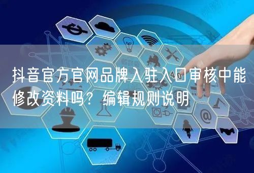 抖音官方官网品牌入驻入口审核中能修改资料吗?编辑规则说明