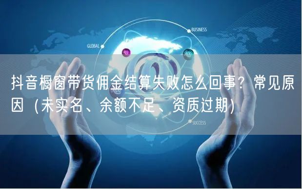 抖音橱窗带货佣金结算失败怎么回事?常见原因(未实名、余额不足、资质过期)