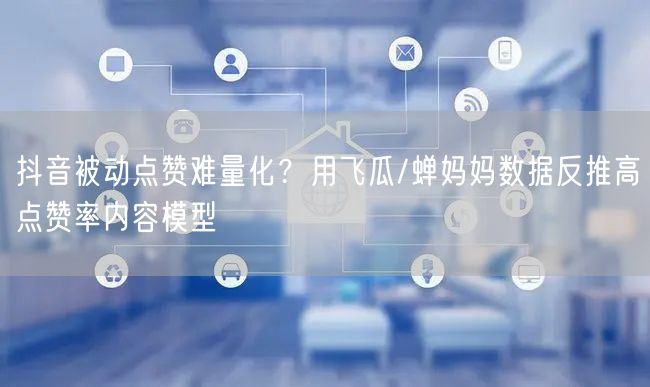 抖音被动点赞难量化?用飞瓜/蝉妈妈数据反推高点赞率内容模型