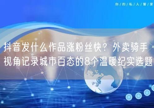 抖音发什么作品涨粉丝快?外卖骑手视角记录城市百态的8个温暖纪实选题