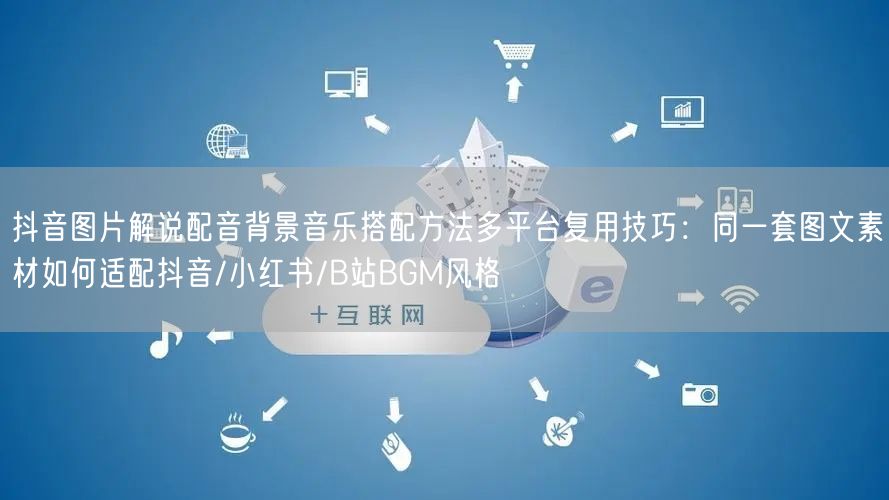 抖音图片解说配音背景音乐搭配方法多平台复用技巧:同一套图文素材如何适配抖音/小红