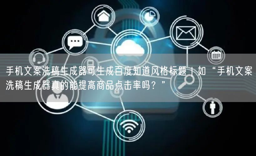 手机文案洗稿生成器可生成百度知道风格标题｜如“手机文案洗稿生成器真的能提高商品点