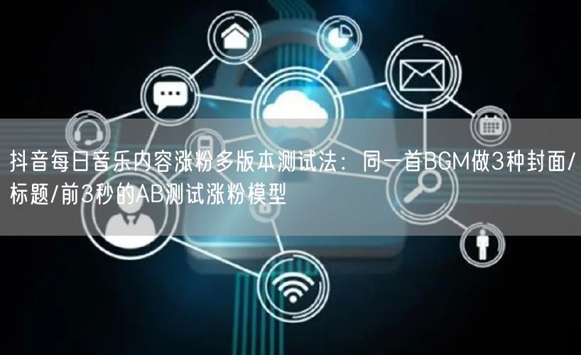 抖音每日音乐内容涨粉多版本测试法：同一首BGM做3种封面/标题/前3秒的AB测试