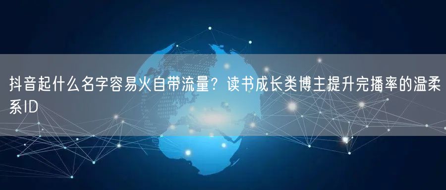 抖音起什么名字容易火自带流量？读书成长类博主提升完播率的温柔系ID