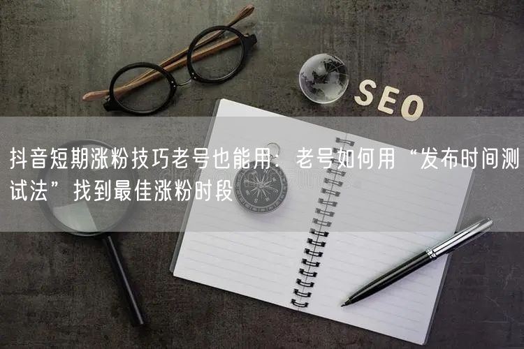 抖音短期涨粉技巧老号也能用:老号如何用“发布时间测试法”找到最佳涨粉时段